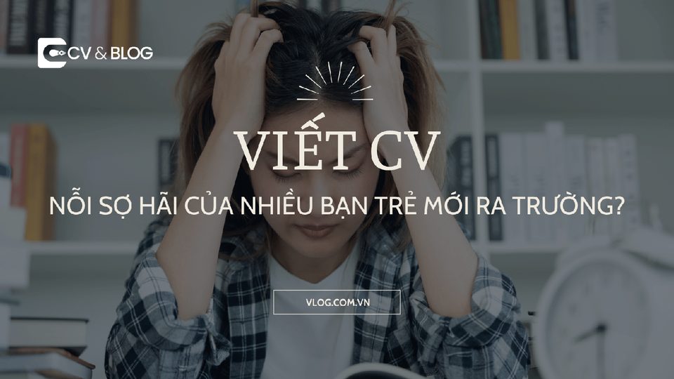 Viết CV: Nỗi sợ hãi của nhiều bạn trẻ mới ra trường?